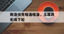 开云体育-斯洛伐克暗涌暗涌，土耳其无缘下轮