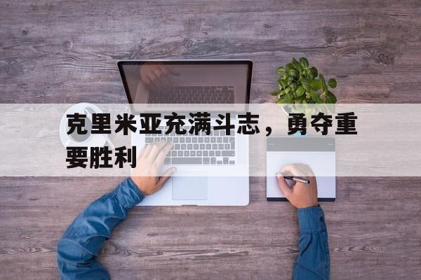 关于克里米亚充满斗志，勇夺重要胜利的信息