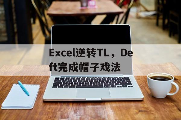 包含Excel逆转TL,Deft完成帽子戏法的词条 包含Excel逆转TL,Deft完成帽子戏法的词条